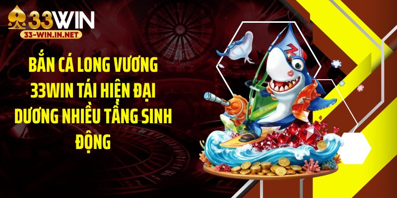 Bắn cá long vương 33WIN tái hiện đại dương nhiều tầng sinh động