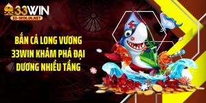 Bắn Cá Long Vương 33WIN Khám Phá Đại Dương Nhiều Tầng