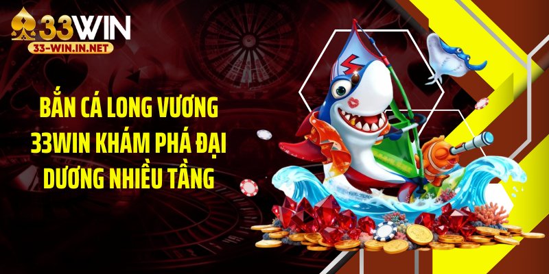 Bắn Cá Long Vương 33WIN Khám Phá Đại Dương Nhiều Tầng