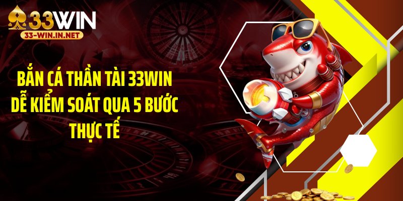 Bắn cá thần tài 33WIN dễ kiểm soát qua 5 bước thực tế