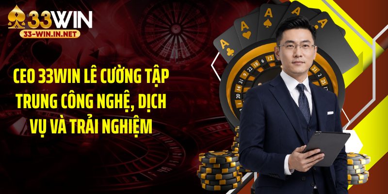 CEO 33WIN Lê Cường tập trung công nghệ, dịch vụ và trải nghiệm