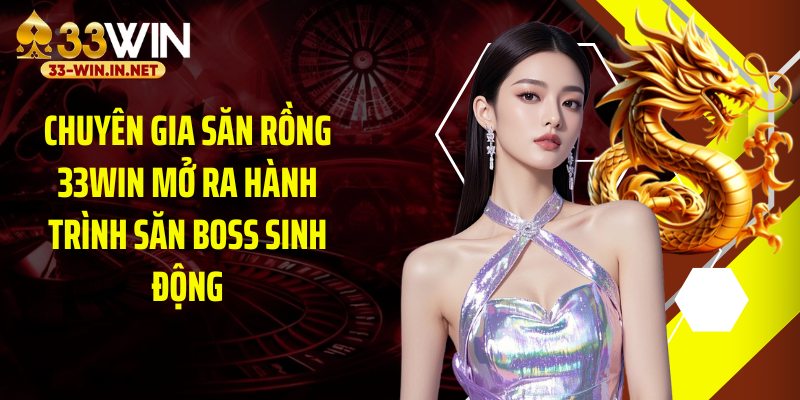 Chuyên gia săn rồng 33WIN mở ra hành trình săn boss sinh động