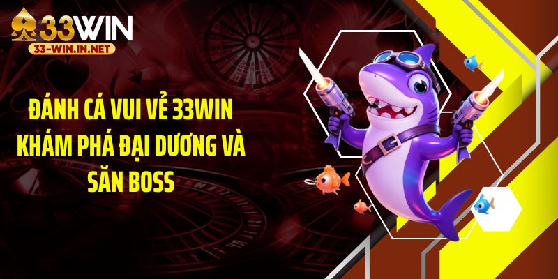Đánh Cá Vui Vẻ 33WIN Khám Phá Đại Dương Và Săn Boss