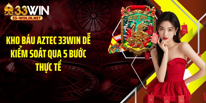 Kho báu aztec 33WIN dễ kiểm soát qua 5 bước thực tế
