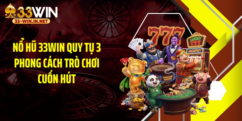 Nổ hũ 33WIN quy tụ 3 phong cách trò chơi cuốn hút