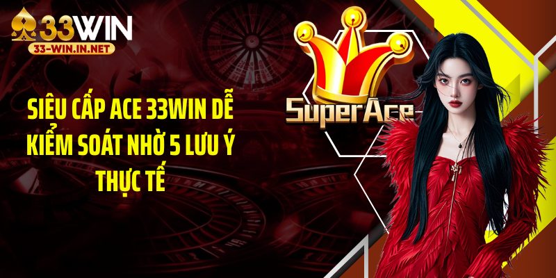 Siêu cấp ace 33WIN dễ kiểm soát nhờ 5 lưu ý thực tế