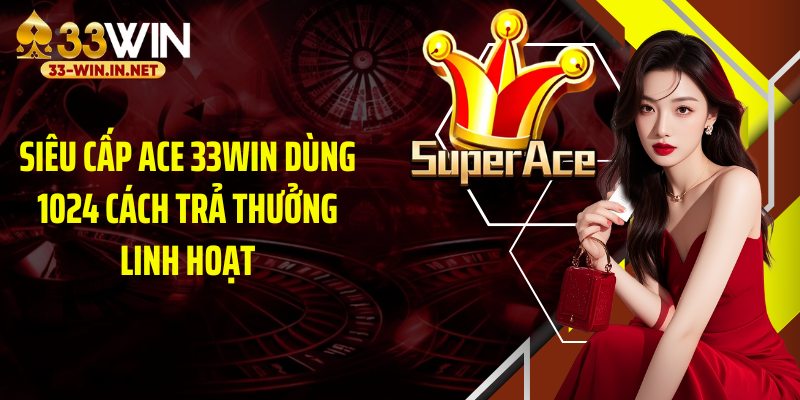 Siêu cấp ace 33WIN dùng 1024 cách trả thưởng linh hoạt