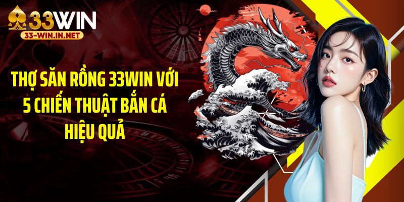 Thợ Săn Rồng 33WIN Với 5 Chiến Thuật Bắn Cá Hiệu Quả