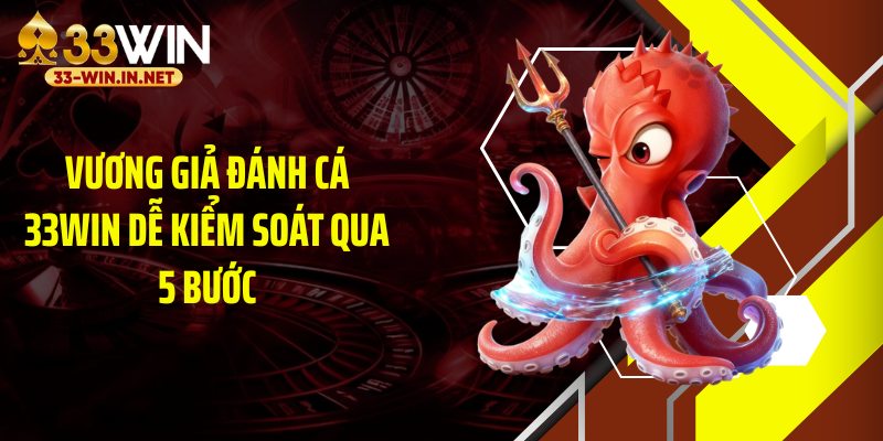 Vương giả đánh cá 33WIN dễ kiểm soát qua 5 bước
