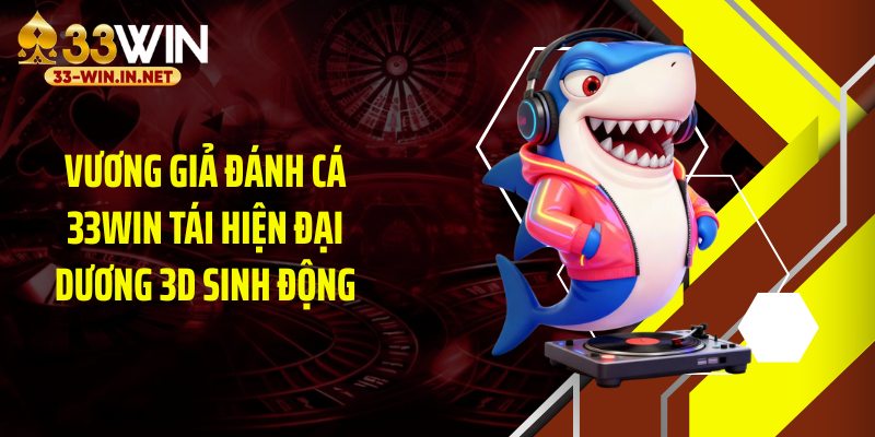Vương giả đánh cá 33WIN tái hiện đại dương 3D sinh động