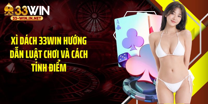 Xì Dách 33WIN Hướng Dẫn Luật Chơi Và Cách Tính Điểm