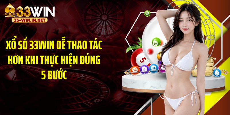 Xổ số 33WIN dễ thao tác hơn khi thực hiện đúng 5 bước