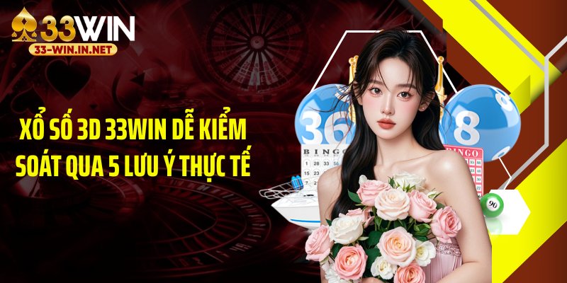 Xổ số 3D 33WIN dễ kiểm soát qua 5 lưu ý thực tế